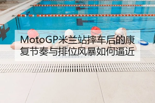 MotoGP米兰站摔车后的康复节奏与排位风暴如何逼近