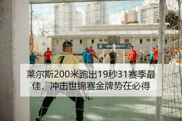 莱尔斯200米跑出19秒31赛季最佳，冲击世锦赛金牌势在必得