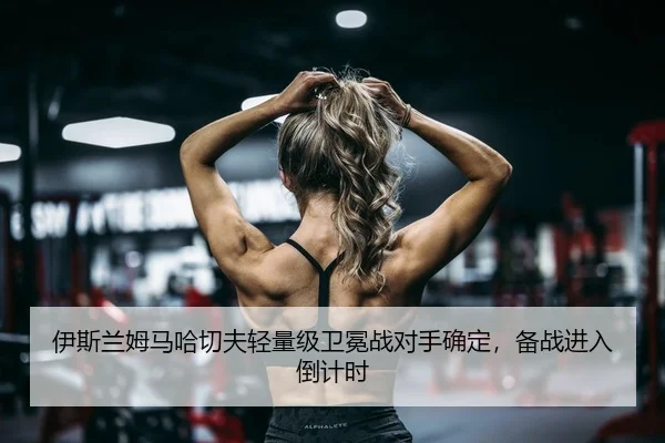 伊斯兰姆马哈切夫轻量级卫冕战对手确定，备战进入倒计时